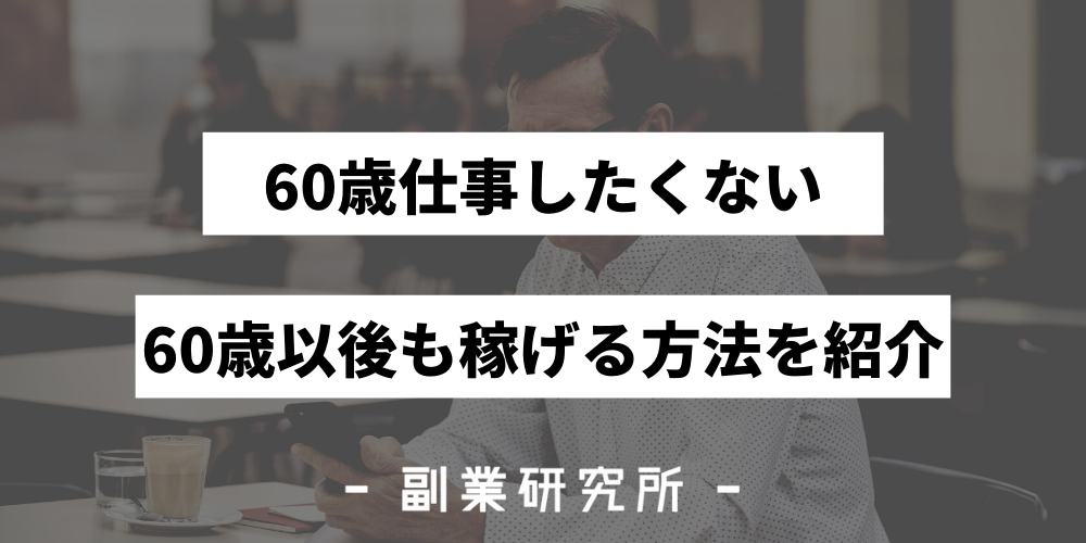 60歳を過ぎたら仕事したくない 60歳以後も稼ぐための手段とは